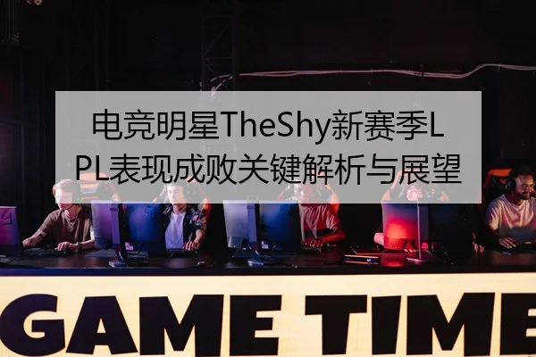 电竞明星TheShy新赛季LPL表现成败关键解析与展望